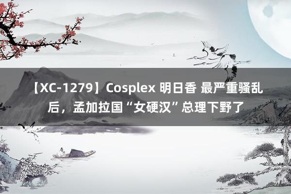 【XC-1279】Cosplex 明日香 最严重骚乱后，孟加拉国“女硬汉”总理下野了