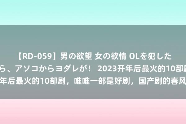 【RD-059】男の欲望 女の欲情 OLを犯したい すました顔して…ほら、アソコからヨダレが！ 2023开年后最火的10部剧，唯唯一部是好剧，国产剧的春风又过了？