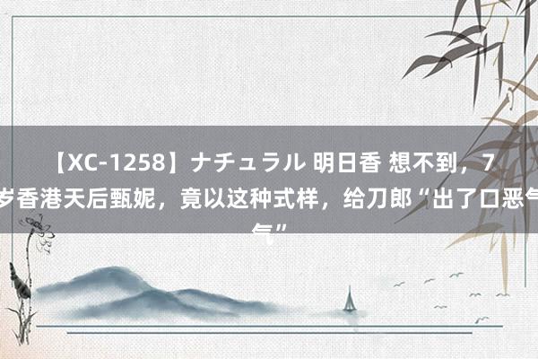 【XC-1258】ナチュラル 明日香 想不到，70岁香港天后甄妮，竟以这种式样，给刀郎“出了口恶气”