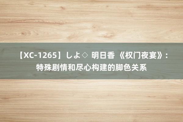 【XC-1265】しよ◇ 明日香 《权门夜宴》：特殊剧情和尽心构建的脚色关系