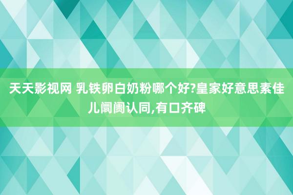 天天影视网 乳铁卵白奶粉哪个好?皇家好意思素佳儿阛阓认同,有口齐碑