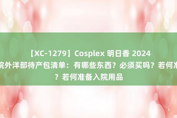 【XC-1279】Cosplex 明日香 2024北京协和病院外洋部待产包清单：有哪些东西？必须买吗？若何准备入院用品