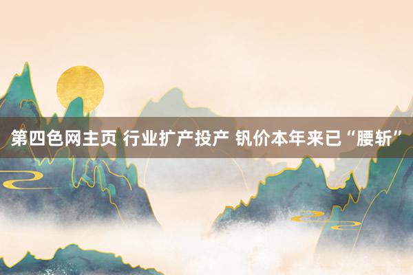 第四色网主页 行业扩产投产 钒价本年来已“腰斩”