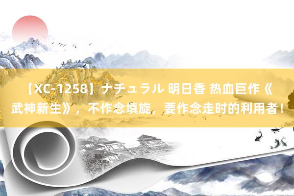 【XC-1258】ナチュラル 明日香 热血巨作《武神新生》，不作念填旋，要作念走时的利用者！