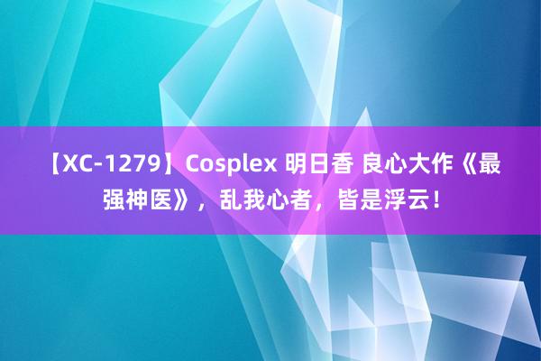 【XC-1279】Cosplex 明日香 良心大作《最强神医》，乱我心者，皆是浮云！