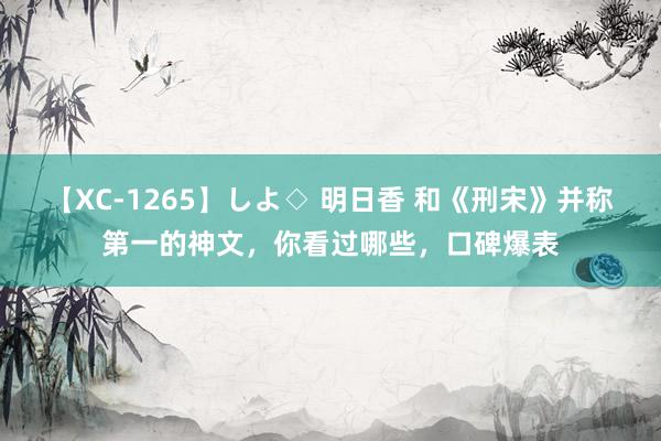 【XC-1265】しよ◇ 明日香 和《刑宋》并称第一的神文，你看过哪些，口碑爆表