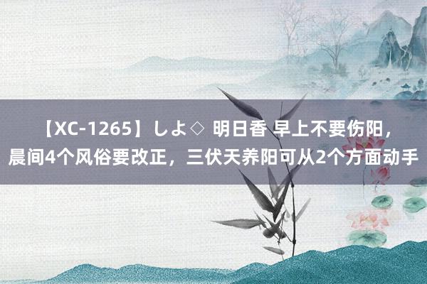 【XC-1265】しよ◇ 明日香 早上不要伤阳，晨间4个风俗要改正，三伏天养阳可从2个方面动手