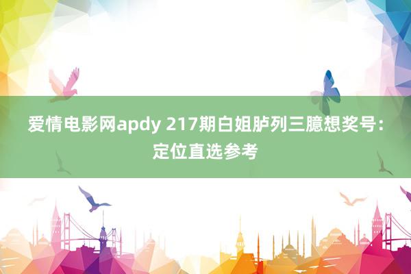 爱情电影网apdy 217期白姐胪列三臆想奖号：定位直选参考