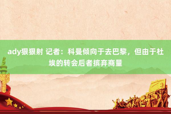 ady狠狠射 记者：科曼倾向于去巴黎，但由于杜埃的转会后者摈弃商量