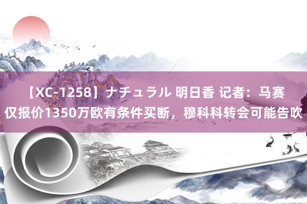 【XC-1258】ナチュラル 明日香 记者：马赛仅报价1350万欧有条件买断，穆科科转会可能告吹