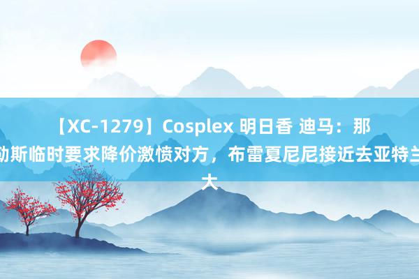 【XC-1279】Cosplex 明日香 迪马：那不勒斯临时要求降价激愤对方，布雷夏尼尼接近去亚特兰大