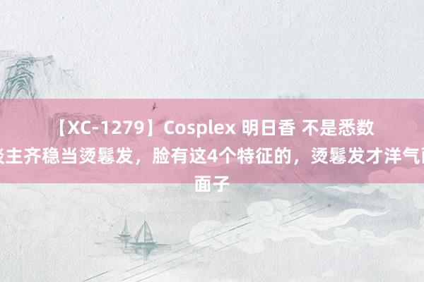 【XC-1279】Cosplex 明日香 不是悉数东谈主齐稳当烫鬈发，脸有这4个特征的，烫鬈发才洋气面子