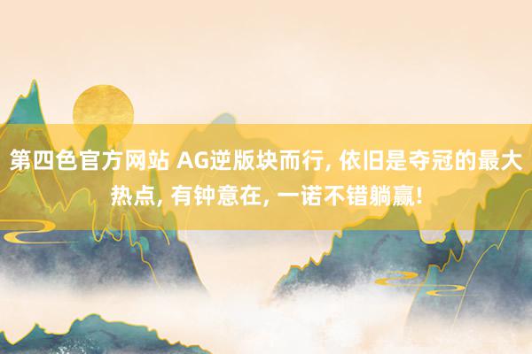 第四色官方网站 AG逆版块而行, 依旧是夺冠的最大热点, 有钟意在, 一诺不错躺赢!