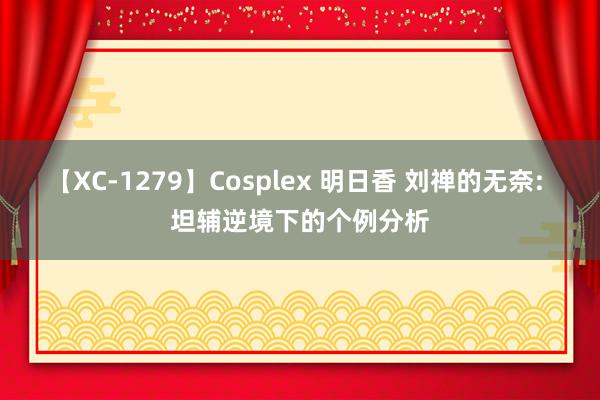 【XC-1279】Cosplex 明日香 刘禅的无奈: 坦辅逆境下的个例分析