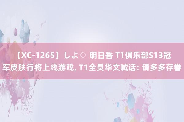 【XC-1265】しよ◇ 明日香 T1俱乐部S13冠军皮肤行将上线游戏, T1全员华文喊话: 请多多存眷