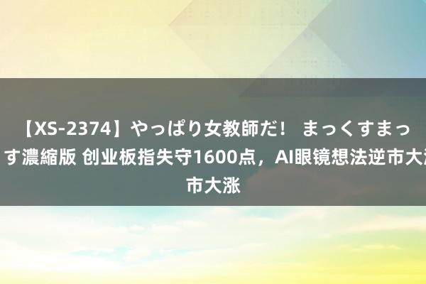 【XS-2374】やっぱり女教師だ！ まっくすまっくす濃縮版 创业板指失守1600点，AI眼镜想法逆市大涨