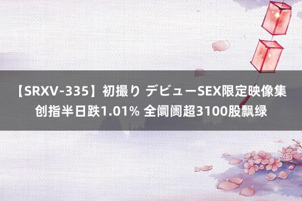 【SRXV-335】初撮り デビューSEX限定映像集 创指半日跌1.01% 全阛阓超3100股飘绿