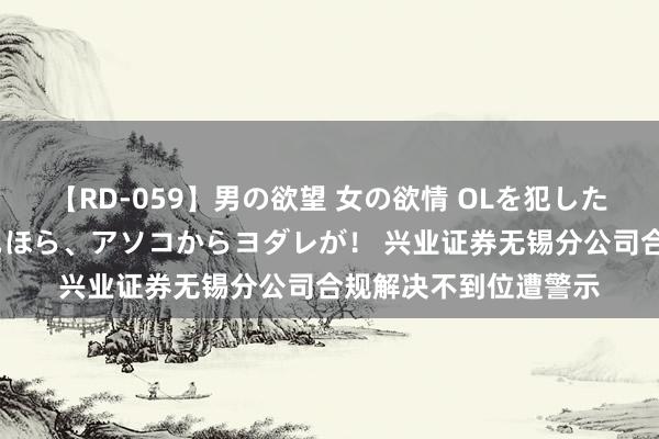 【RD-059】男の欲望 女の欲情 OLを犯したい すました顔して…ほら、アソコからヨダレが！ 兴业证券无锡分公司合规解决不到位遭警示