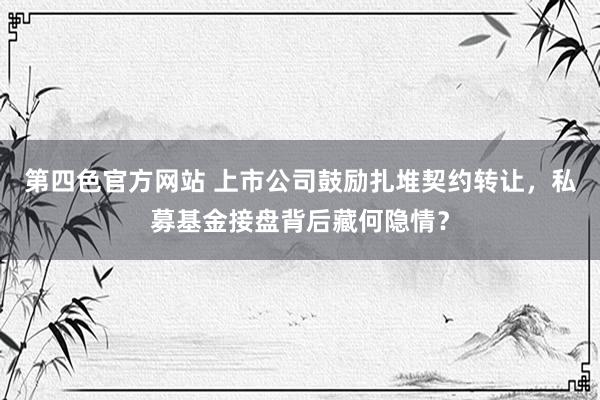 第四色官方网站 上市公司鼓励扎堆契约转让，私募基金接盘背后藏何隐情？