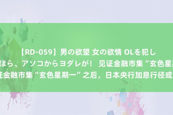 【RD-059】男の欲望 女の欲情 OLを犯したい すました顔して…ほら、アソコからヨダレが！ 见证金融市集“玄色星期一”之后，日本央行加息行径或将放缓