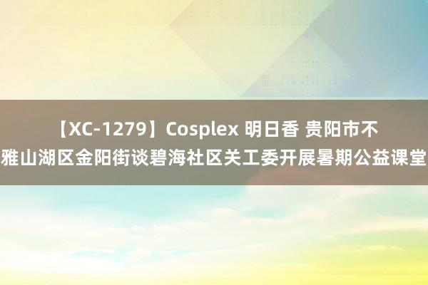 【XC-1279】Cosplex 明日香 贵阳市不雅山湖区金阳街谈碧海社区关工委开展暑期公益课堂