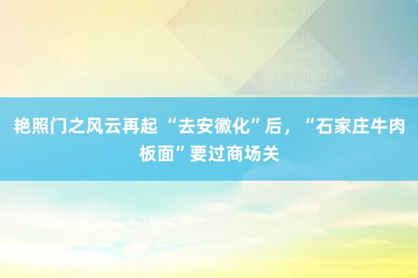 艳照门之风云再起 “去安徽化”后，“石家庄牛肉板面”要过商场关