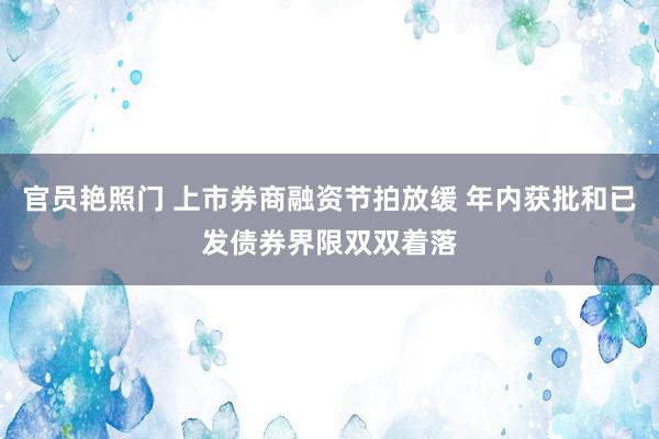 官员艳照门 上市券商融资节拍放缓 年内获批和已发债券界限双双着落