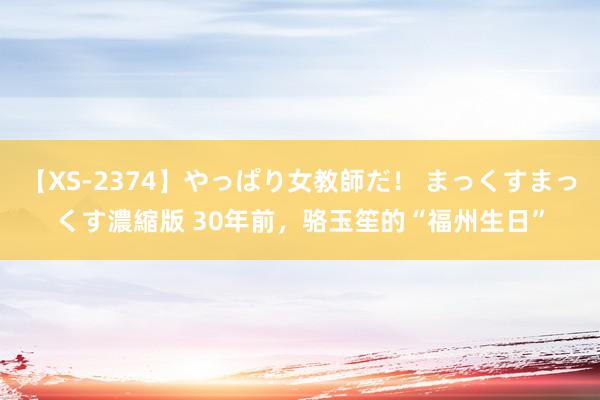 【XS-2374】やっぱり女教師だ！ まっくすまっくす濃縮版 30年前，骆玉笙的“福州生日”