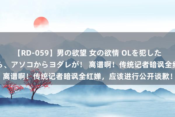 【RD-059】男の欲望 女の欲情 OLを犯したい すました顔して…ほら、アソコからヨダレが！ 离谱啊！传统记者暗讽全红婵，应该进行公开谈歉！