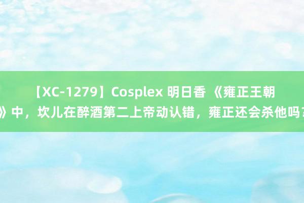 【XC-1279】Cosplex 明日香 《雍正王朝》中，坎儿在醉酒第二上帝动认错，雍正还会杀他吗？