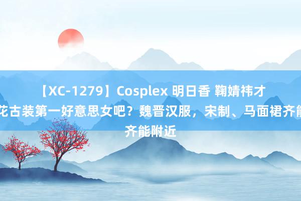 【XC-1279】Cosplex 明日香 鞠婧祎才是95花古装第一好意思女吧？魏晋汉服，宋制、马面裙齐能附近