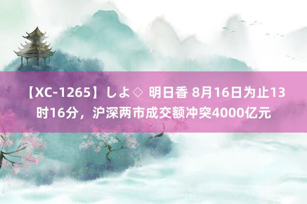 【XC-1265】しよ◇ 明日香 8月16日为止13时16分，沪深两市成交额冲突4000亿元