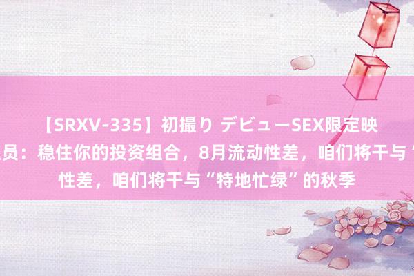 【SRXV-335】初撮り デビューSEX限定映像集 高盛顶级来往员：稳住你的投资组合，8月流动性差，咱们将干与“特地忙绿”的秋季