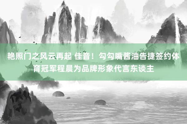 艳照门之风云再起 佳音！勾勾嘴酱油告捷签约体育冠军程晨为品牌形象代言东谈主