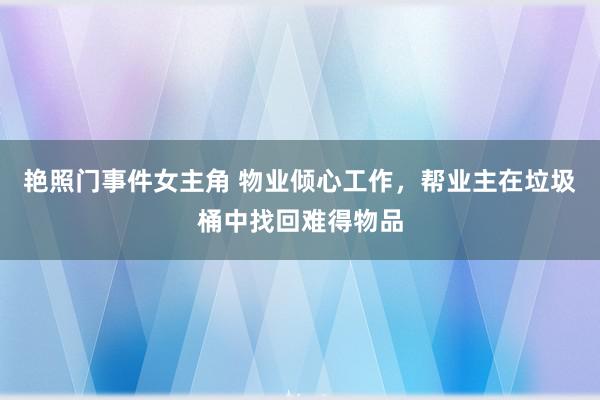 艳照门事件女主角 物业倾心工作，帮业主在垃圾桶中找回难得物品