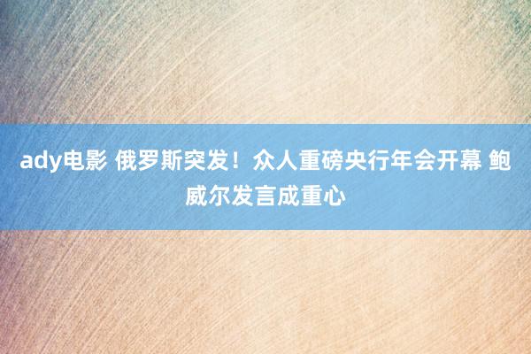 ady电影 俄罗斯突发！众人重磅央行年会开幕 鲍威尔发言成重心