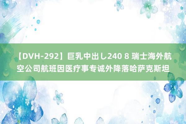 【DVH-292】巨乳中出し240 8 瑞士海外航空公司航班因医疗事专诚外降落哈萨克斯坦