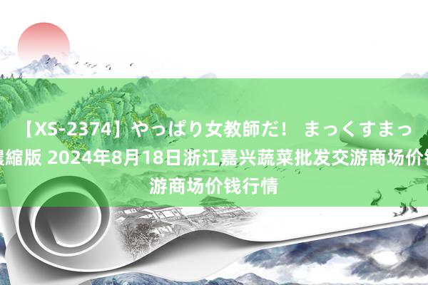 【XS-2374】やっぱり女教師だ！ まっくすまっくす濃縮版 2024年8月18日浙江嘉兴蔬菜批发交游商场价钱行情