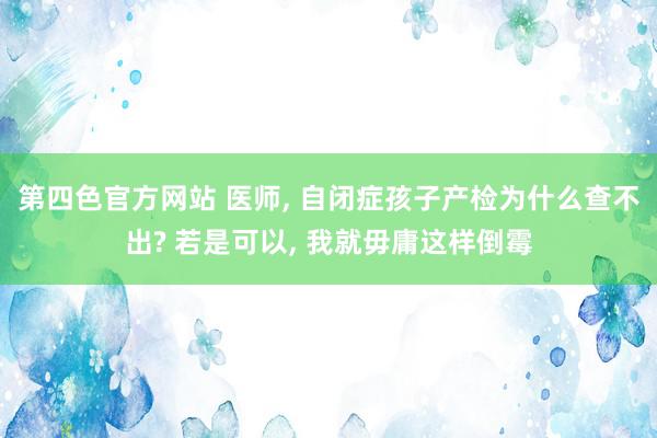 第四色官方网站 医师, 自闭症孩子产检为什么查不出? 若是可以, 我就毋庸这样倒霉