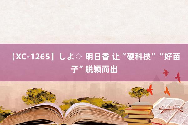 【XC-1265】しよ◇ 明日香 让“硬科技”“好苗子”脱颖而出