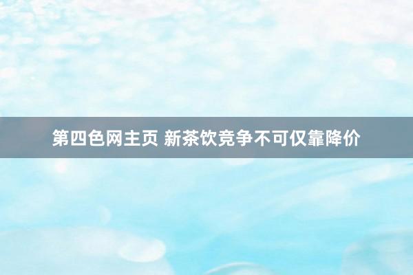 第四色网主页 新茶饮竞争不可仅靠降价