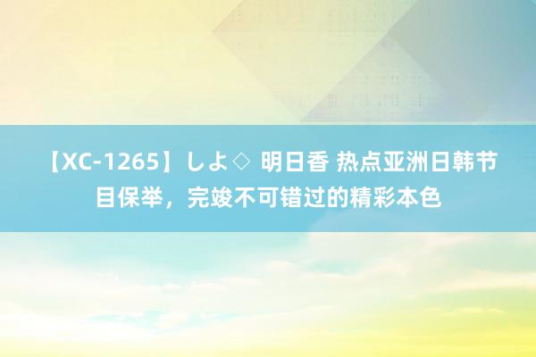 【XC-1265】しよ◇ 明日香 热点亚洲日韩节目保举，完竣不可错过的精彩本色