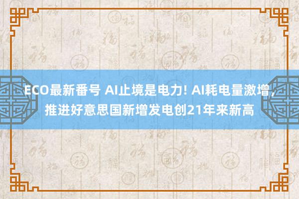 ECO最新番号 AI止境是电力! AI耗电量激增，推进好意思国新增发电创21年来新高