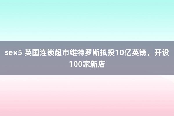 sex5 英国连锁超市维特罗斯拟投10亿英镑，开设100家新店