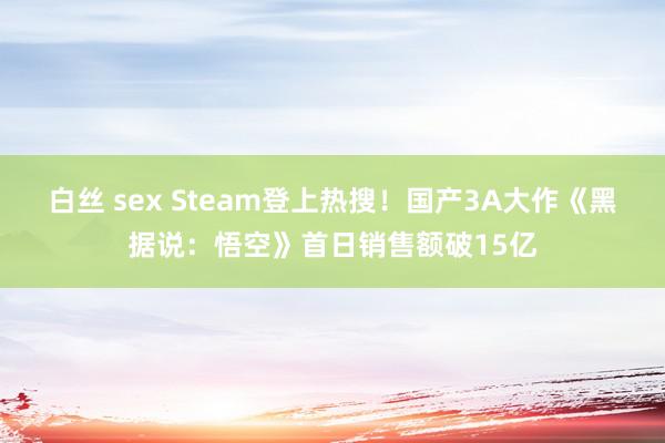 白丝 sex Steam登上热搜！国产3A大作《黑据说：悟空》首日销售额破15亿