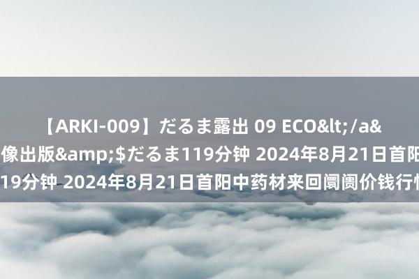 【ARKI-009】だるま露出 09 ECO</a>2008-06-19桃太郎映像出版&$だるま119分钟 2024年8月21日首阳中药材来回阛阓价钱行情