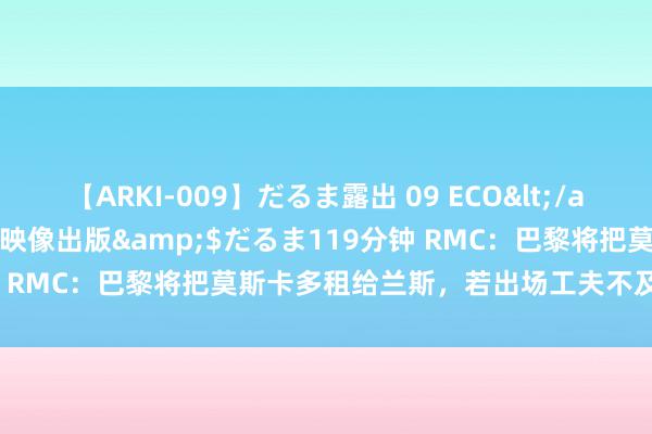 【ARKI-009】だるま露出 09 ECO</a>2008-06-19桃太郎映像出版&$だるま119分钟 RMC：巴黎将把莫斯卡多租给兰斯，若出场工夫不及来岁1月调回