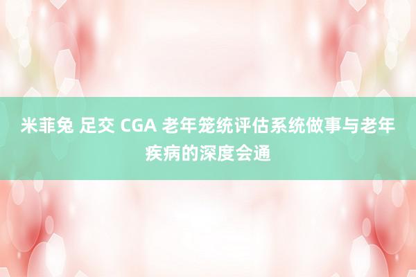 米菲兔 足交 CGA 老年笼统评估系统做事与老年疾病的深度会通