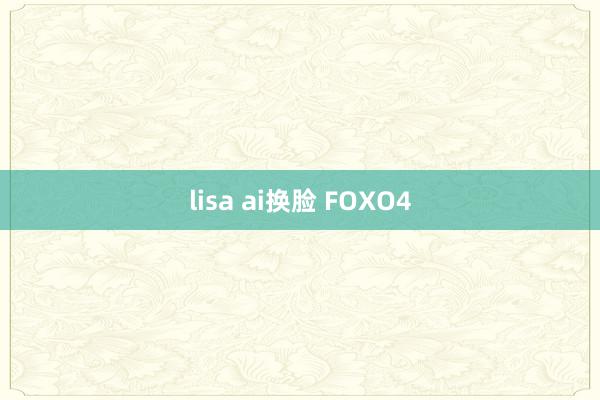 lisa ai换脸 FOXO4