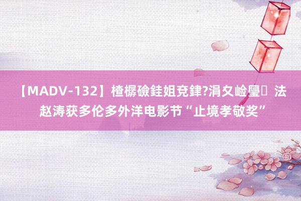 【MADV-132】楂樼礆銈姐兗銉?涓夊崄璺法 赵涛获多伦多外洋电影节“止境孝敬奖”